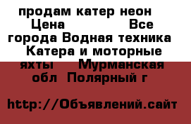 продам катер неон  › Цена ­ 550 000 - Все города Водная техника » Катера и моторные яхты   . Мурманская обл.,Полярный г.